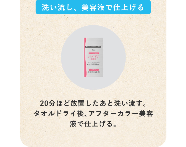 洗い流し、美容液で仕上げる 20分ほど放置したあと洗い流す。タオルドライ後、アフターカラー美容液で仕上げる。