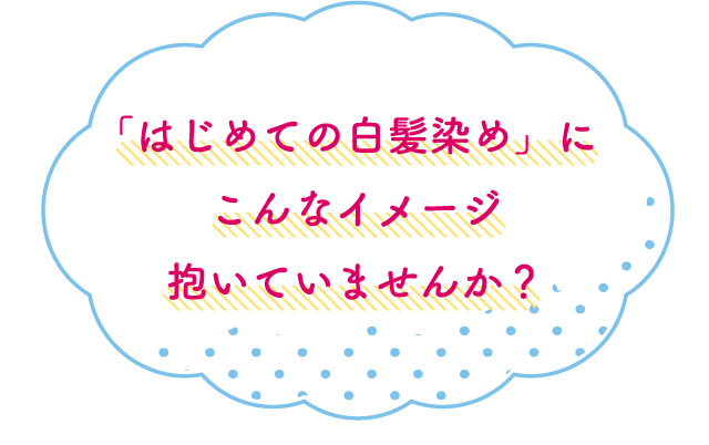 「はじめての白髪染め」にこんなイメージ抱いていませんか？