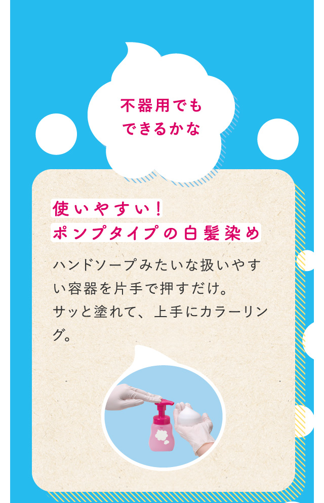 不器用でもできるかな 使いやすい！ポンプタイプの白髪染めハンドソープみたいな扱いやすい容器を片手で押すだけ。サッと塗れて、上手にカラーリング。