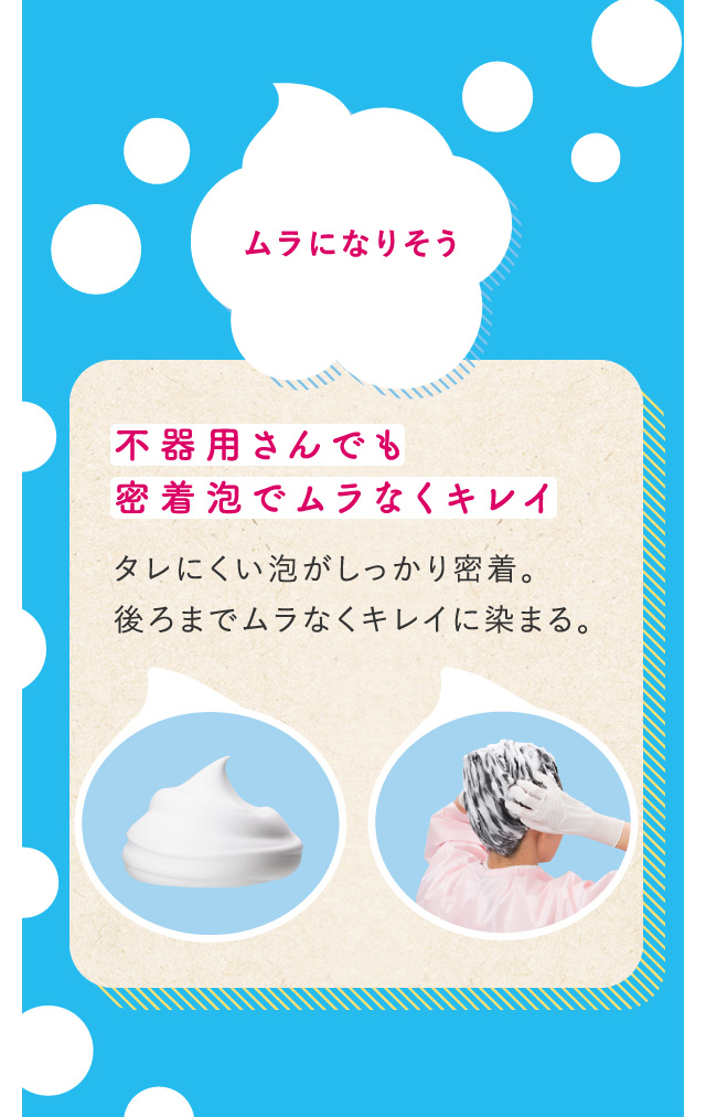 ムラになりそう 不器用さんでも密着泡でムラなくキレイ タレにくい泡がしっかり密着。後ろまでムラなくキレイに染まる。