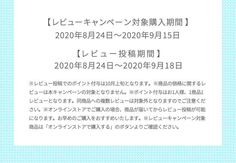 レビューキャンペーン対象購入期間 2020年8月24日〜2020年9月15日 レビュー投稿期間 2020年8月24日〜2020年9月18日