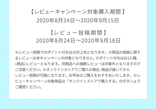 レビューキャンペーン対象購入期間 2020年8月24日〜2020年9月15日 レビュー投稿期間 2020年8月24日〜2020年9月18日
