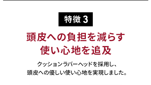 特徴3 頭皮への負担を減らす使い心地を追及