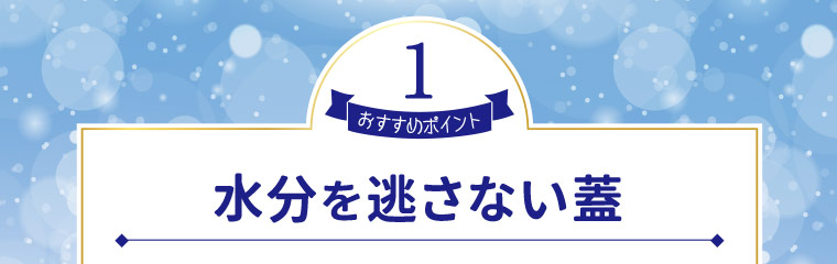 おすすめポイント1　水分を逃さない蓋