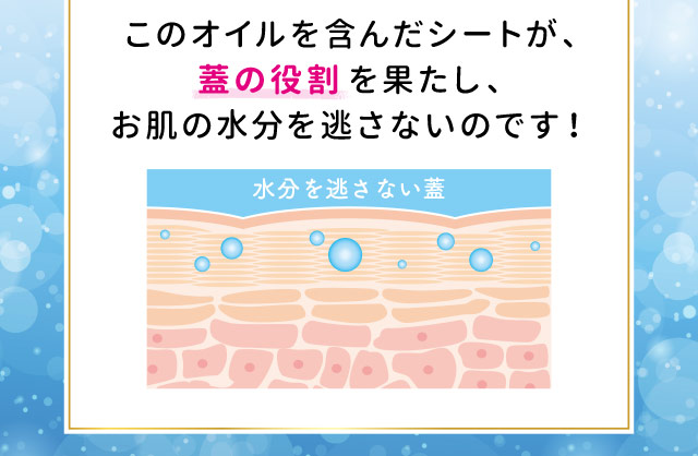 このオイルを含んだシートが、蓋の役割を果たし、お肌の水分を逃さないのです！
