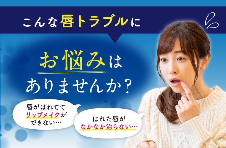 こんな唇トラブルに　お悩みはありませんか？
