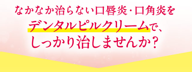 なかなか治らない口唇炎・口角炎をデンタルピルクリームで、しっかり治しませんか？