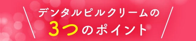 デンタルピルクリームの3つのポイント