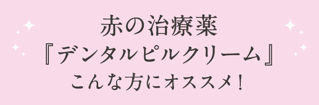 赤の治療薬『デンタルピルクリーム』こんな方にオススメ！