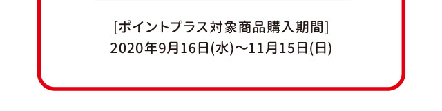 [ポイントプラス対象商品購入期間]2020年9月16日(水)～11月15日(日)