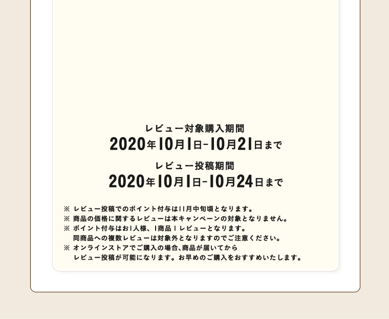 レビュー対象購入期間 2020年10月1日-10月21日まで レビュー投稿期間 2020年10月1日-10月24日まで