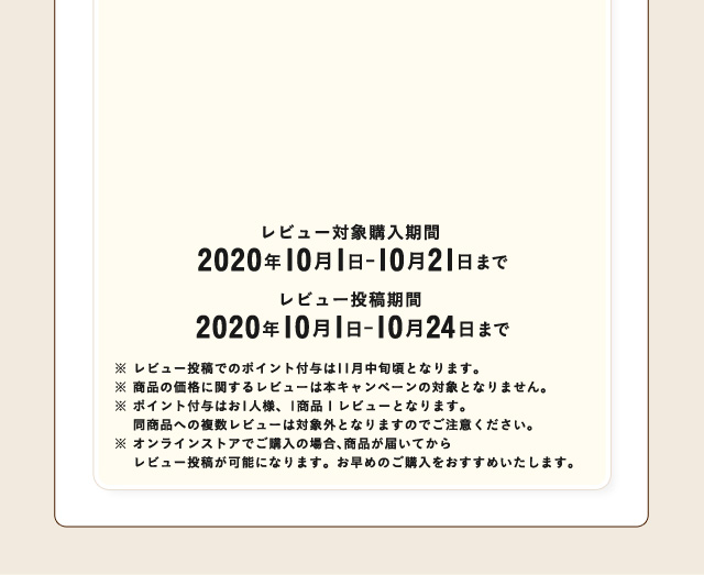 レビュー対象購入期間 2020年10月1日-10月21日まで レビュー投稿期間 2020年10月1日-10月24日まで