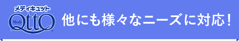 他にも様々なニーズに対応！