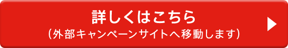 詳しくはこちら (外部キャンペーンサイトへ移動します)