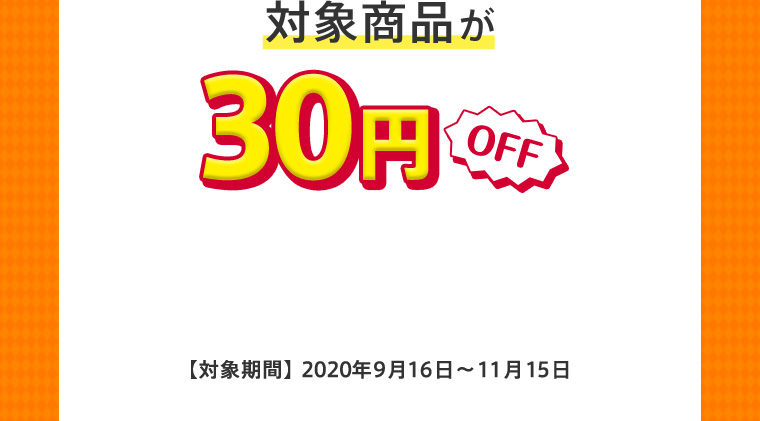 対象商品が30円OFF 【対象期間】2020年9月16日〜11月15日