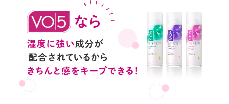 VO5なら 湿度に強い成分が配合されているからきちんと感をキープできる！