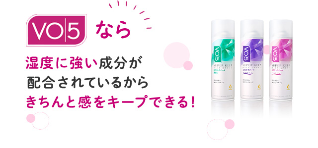 VO5なら 湿度に強い成分が配合されているからきちんと感をキープできる！