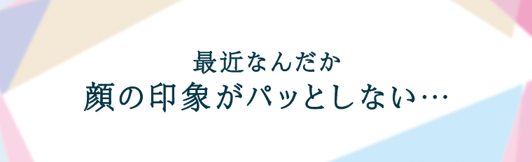 最近なんだか顔の印象がパッとしない…