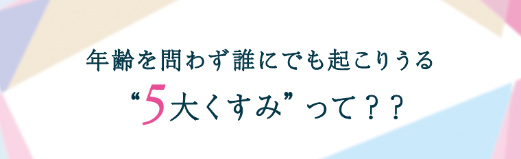 年齢を問わず誰にでも起こりうる5大くすみって？？