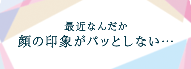 最近なんだか顔の印象がパッとしない…