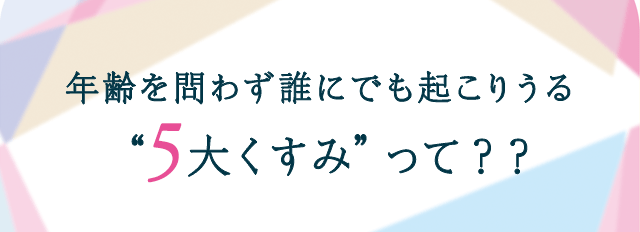 年齢を問わず誰にでも起こりうる5大くすみって？？