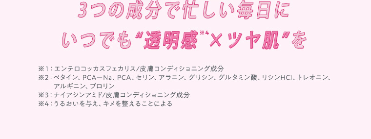 3つの成分で忙しい毎日にいつでも“透明感※4×ツヤ肌”を