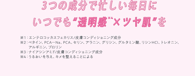 3つの成分で忙しい毎日にいつでも“透明感※4×ツヤ肌”を