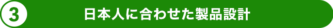 日本人に合わせた製品設計