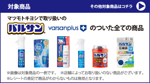 対象商品：
	マツモトキヨシで取り扱いのバルサン・varsanplus+のついた全ての商品
	その他対象商品はコチラ