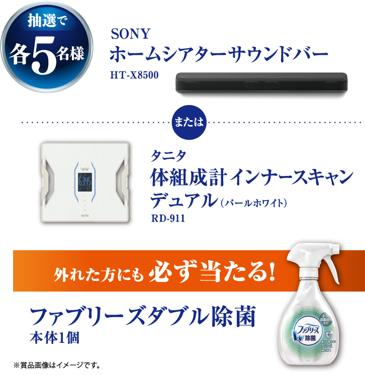 抽選で各5名様 SONY ホームシアターサウンドバー HT-X8500 または タニタ 体組成計インナースキャンデュアル（パールホワイト） RD-911 外れた方にも必ず当たる！ファブリーズダブル除菌