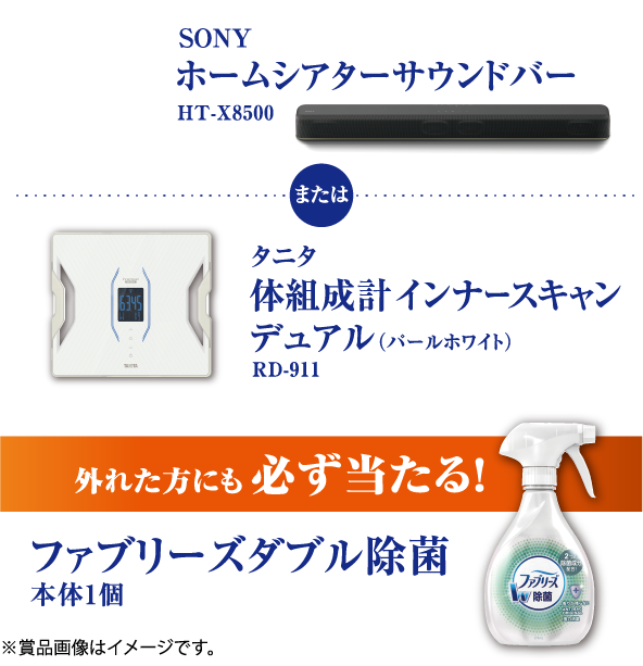抽選で各5名様 SONY ホームシアターサウンドバー HT-X8500 または タニタ 体組成計インナースキャンデュアル（パールホワイト） RD-911 外れた方にも必ず当たる！ファブリーズダブル除菌