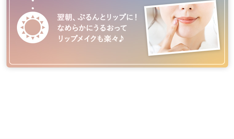 翌朝、ぷるんとリップに！なめらかにうるおってリップメイクも楽々♪
