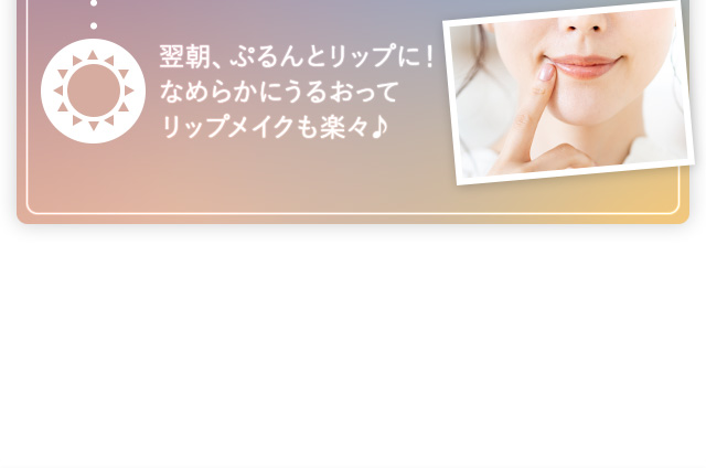 翌朝、ぷるんとリップに！なめらかにうるおってリップメイクも楽々♪