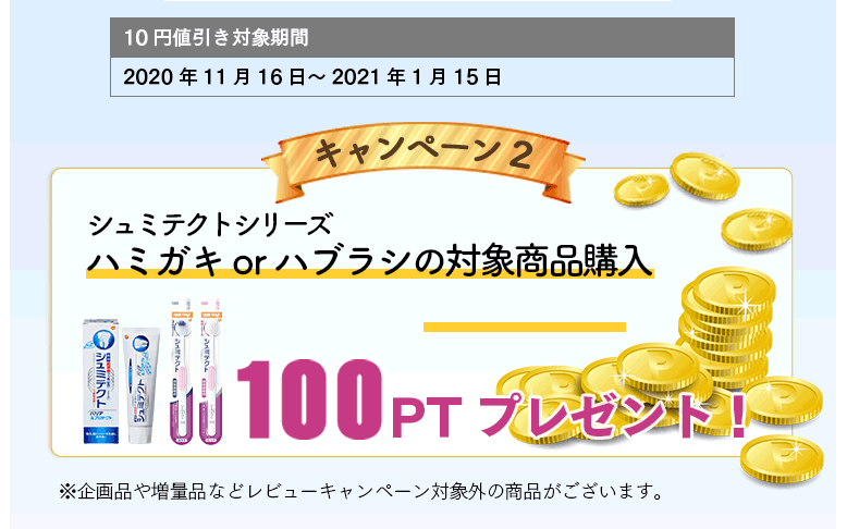 10円値引き対象期間：2020年11月16日～2021年1月15日 キャンペーン2 シュミテクトシリーズハミガキorハブラシの対象商品購入+レビュー投稿で100PTプレゼント