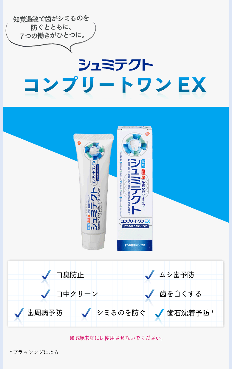 知覚過敏で歯がシミるのを防ぐとともに、７つの働きがひとつに。 シュミテクト コンプリートワンEX 口臭防止 ムシ歯予防 口中クリーン 歯を白くする 歯周病予防 シミるのを防ぐ 歯石沈着予防* ※ 6歳未満には使用させないでください。 *ブラッシングによる