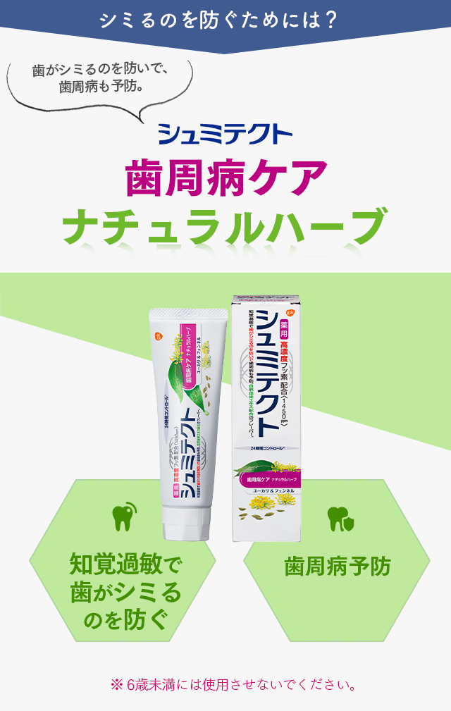 シミるのを防ぐためには？ 歯がシミるのを防いで、歯周病も予防。  シュミテクト 歯周病ケアナチュラルハーブ 自然由来エキス配合のフレーバー。 知覚過敏で歯がシミるのを防ぐ歯周病予防 ※ 6歳未満には使用させないでください。