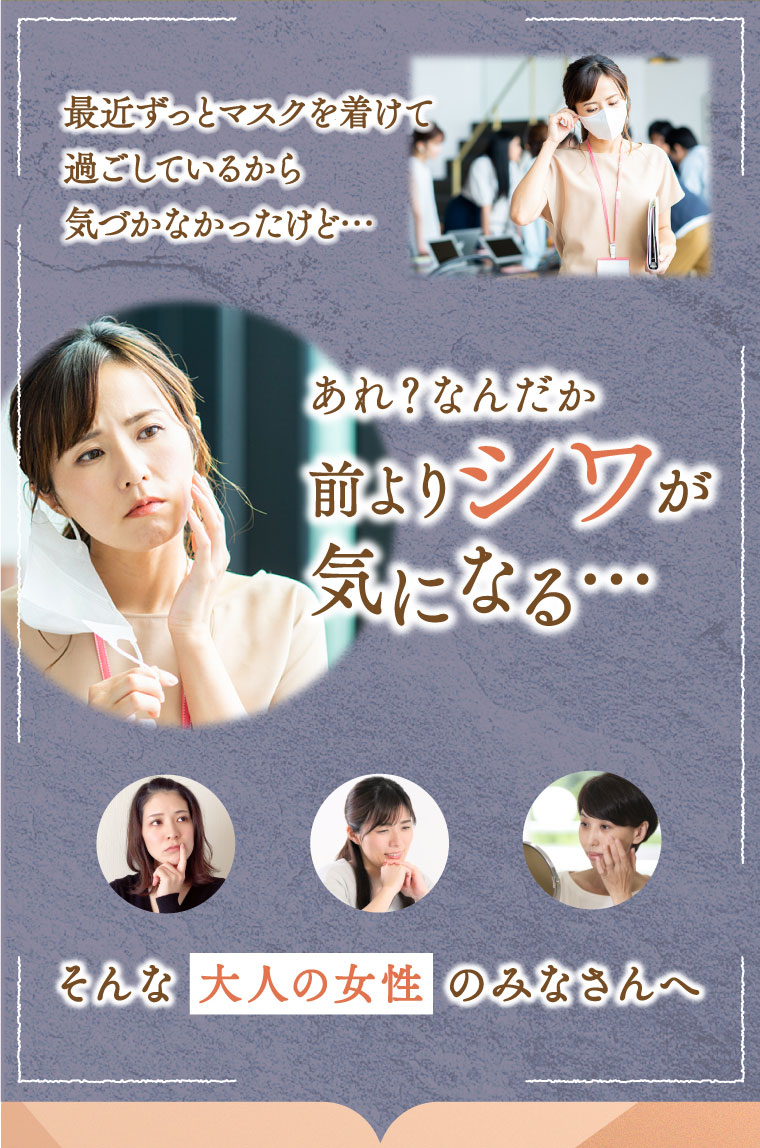 最近ずっとマスクを着けて過ごしているから気付かなかったけど…あれ？なんだか前よりシワが気になる…そんな大人の女性のみなさんへ