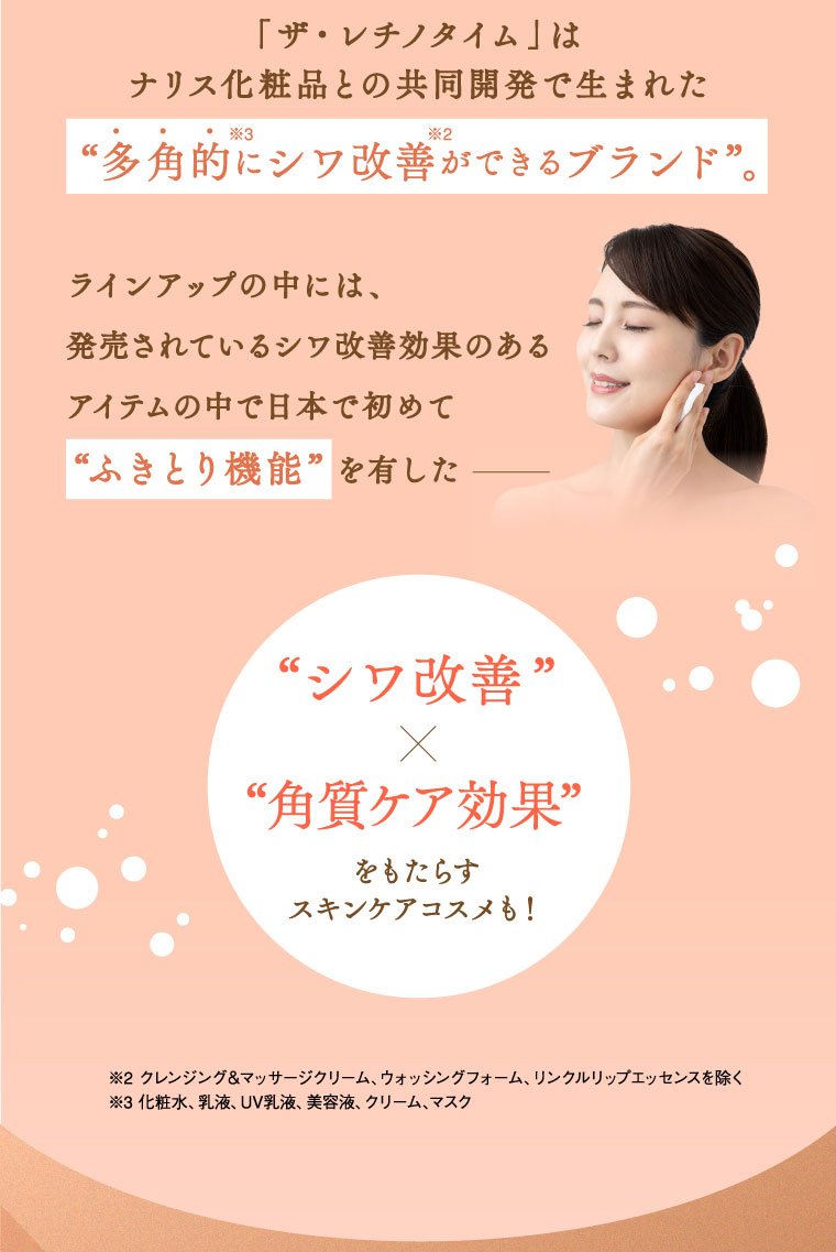 「ザ・レチノタイム」はナリス化粧品との共同開発で生まれた『多角的にシワ改善ができるブランド』ラインアップの中には、発売されているシワ改善効果のあるアイテムの中で日本で初めて『ふきとり機能』を有した「シワ改善×角質ケア効果」をもたらすスキンケアコスメも！