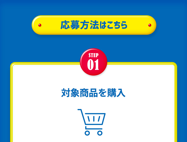 応募方法はこちら【STEP1】対象商品を購入