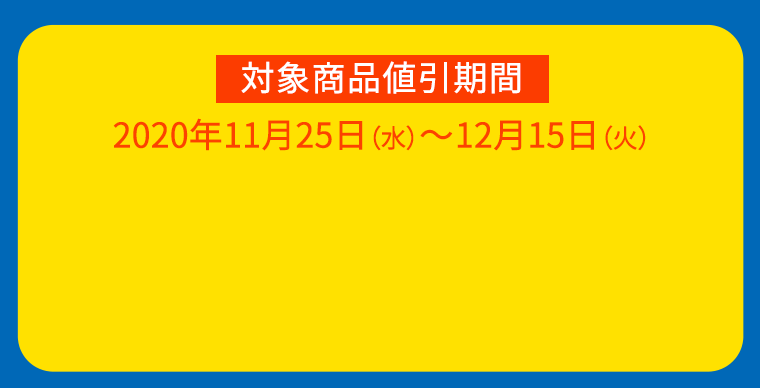 対象商品値引期間：2020年11月25日（水）～12月15日（火）