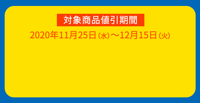 対象商品値引期間：2020年11月25日（水）～12月15日（火）
