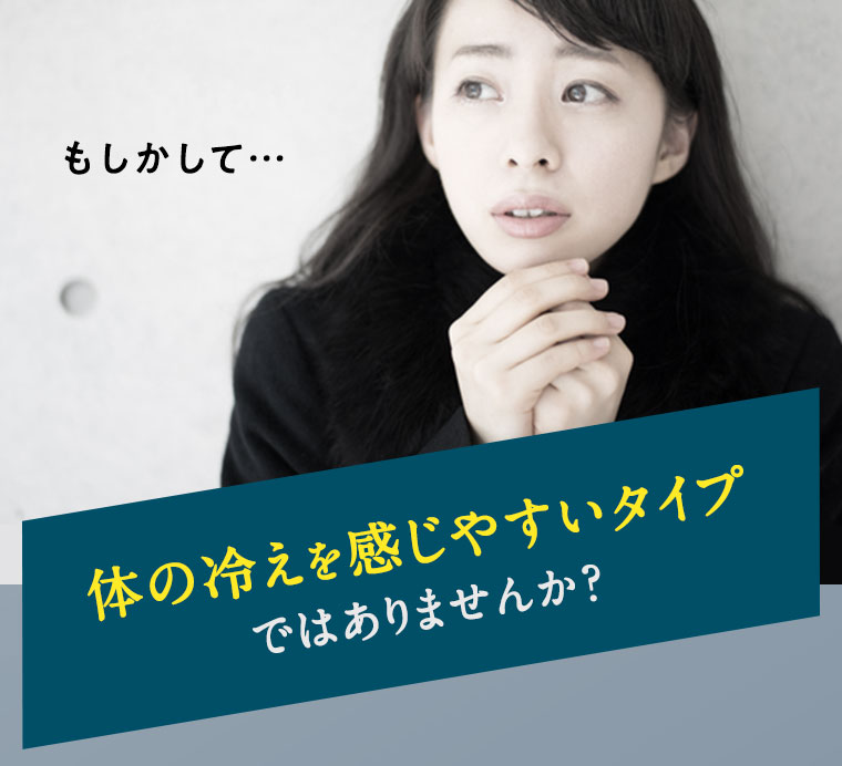 もしかして…体の冷えを感じやすいタイプではありませんか？