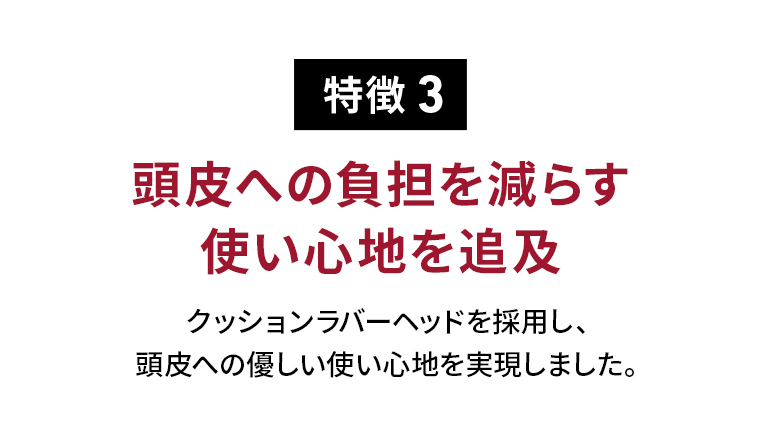 特徴3 頭皮への負担を減らす使い心地を追及