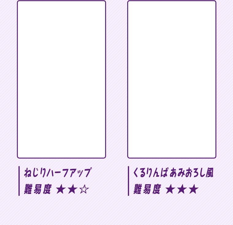 ねじりハーフアップ 難易度★★☆ くるりんぱあみおろし風 難易度★★★