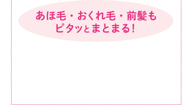 あほ毛・おくれ毛・前髪もピタッとまとまる！
