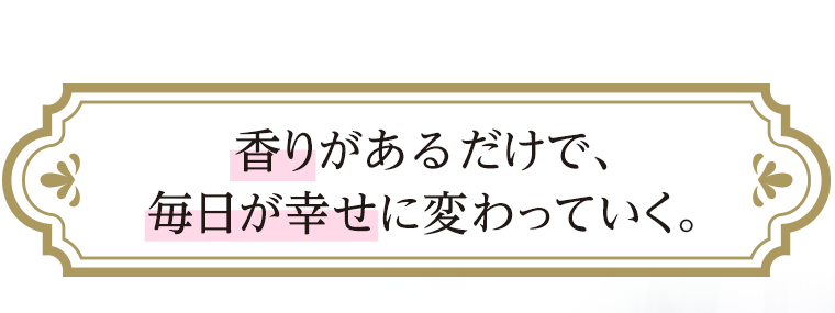 香りがあるだけで、毎日が幸せに変わっていく。