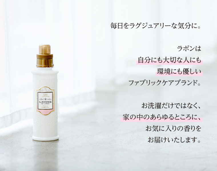 毎日をラグジュアリーな気分に。ラボンは自分にも大切な人にも環境にも優しいファブリックケアブランド。お洗濯だけではなく、家の中のあらゆるところに、お気に入りの香りをお届けいたします。