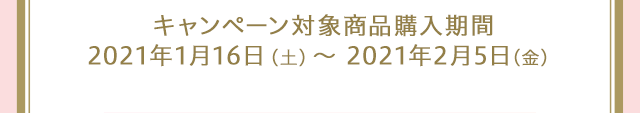 キャンペーン対象商品購入期間：2021年1月16日（土）～2021年2月5日（金）