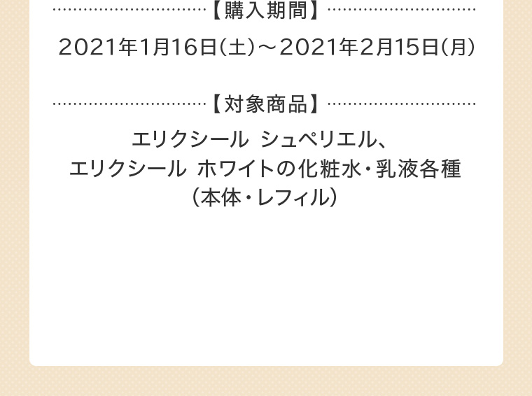 【購入期間】2021年1月16日（土）〜2021年2月15日（月） 【対象商品】エリクシール シュペリエル、エリクシール ホワイトの化粧水・乳液各種（本体・レフィル）