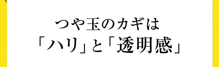 つや玉のカギは「ハリ」と「透明感」